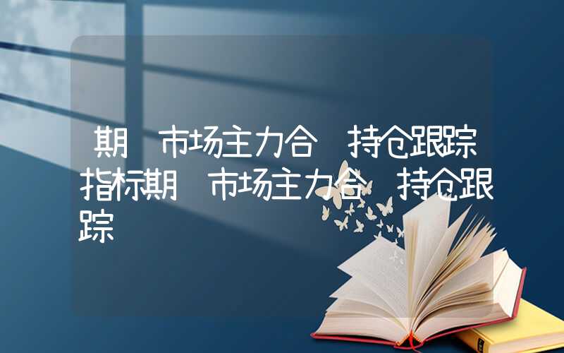 期货市场主力合约持仓跟踪指标期货市场主力合约持仓跟踪