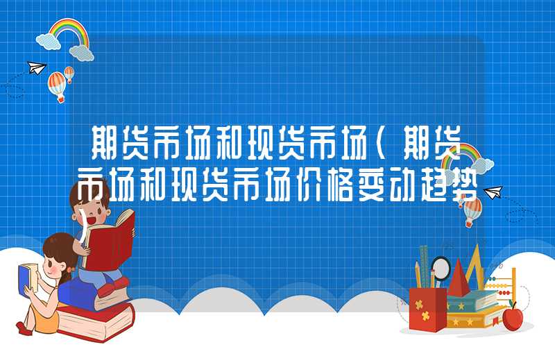 期货市场和现货市场（期货市场和现货市场价格变动趋势）