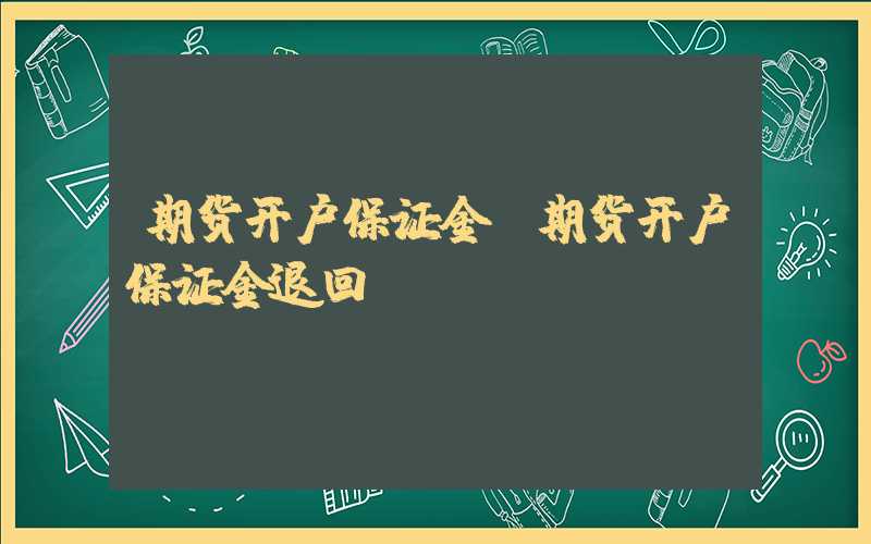 期货开户保证金（期货开户保证金退回）