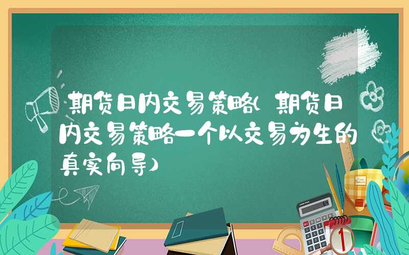 期货日内交易策略（期货日内交易策略一个以交易为生的真实向导）