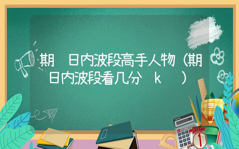 期货日内波段高手人物（期货日内波段看几分钟k线）