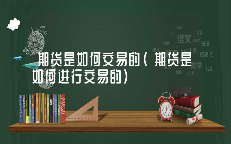 期货是如何交易的（期货是如何进行交易的）