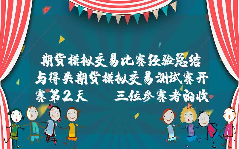 期货模拟交易比赛经验总结与得失期货模拟交易测试赛开赛第2天，前三位参赛者的收益率已超30%！