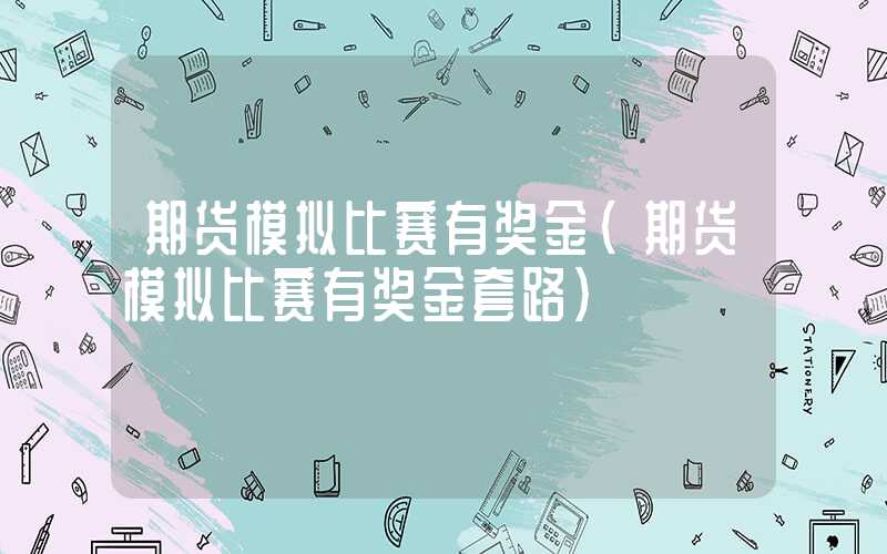 期货模拟比赛有奖金（期货模拟比赛有奖金套路）