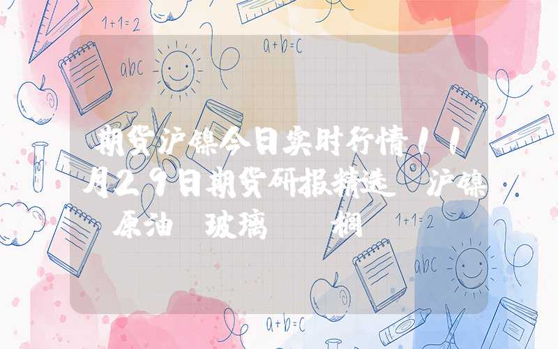 期货沪镍今日实时行情11月29日期货研报精选：沪镍、原油、玻璃、棕榈