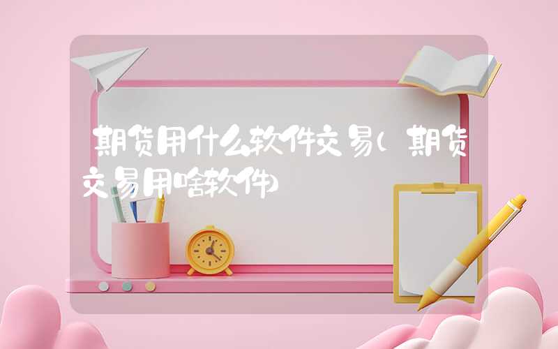 期货用什么软件交易（期货交易用啥软件）