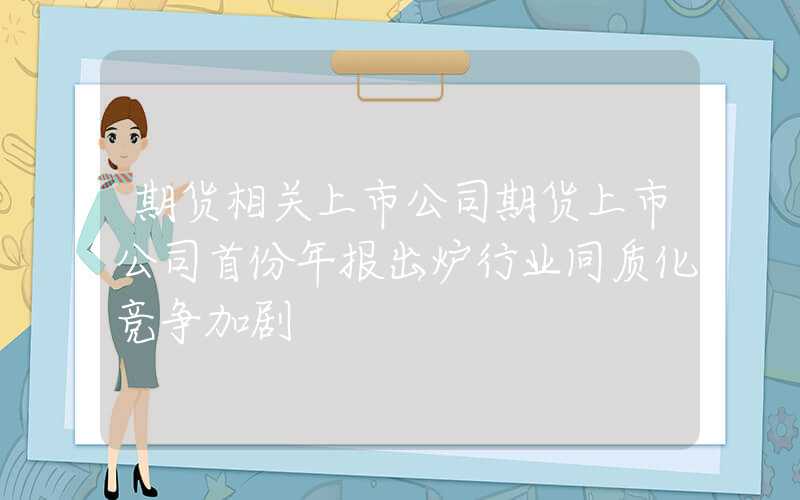 期货相关上市公司期货上市公司首份年报出炉行业同质化竞争加剧