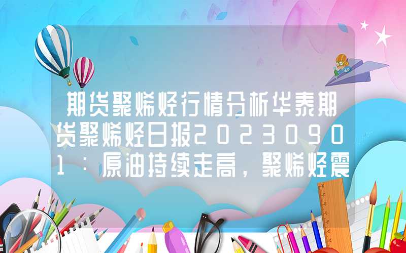 期货聚烯烃行情分析华泰期货聚烯烃日报20230901：原油持续走高，聚烯烃震荡偏强