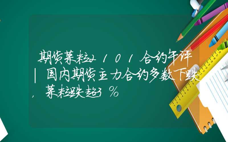 期货菜粕2101合约午评|国内期货主力合约多数下跌，菜粕跌超3%