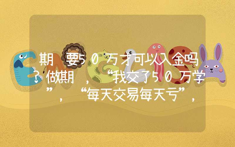 期货要50万才可以入金吗?做期货，“我交了50万学费”，“每天交易每天亏”，“两个月资金归零”……