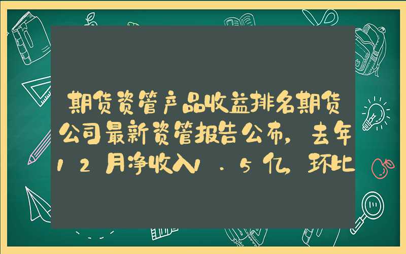 期货资管产品收益排名期货公司最新资管报告公布，去年12月净收入1.5亿，环比扭亏为盈