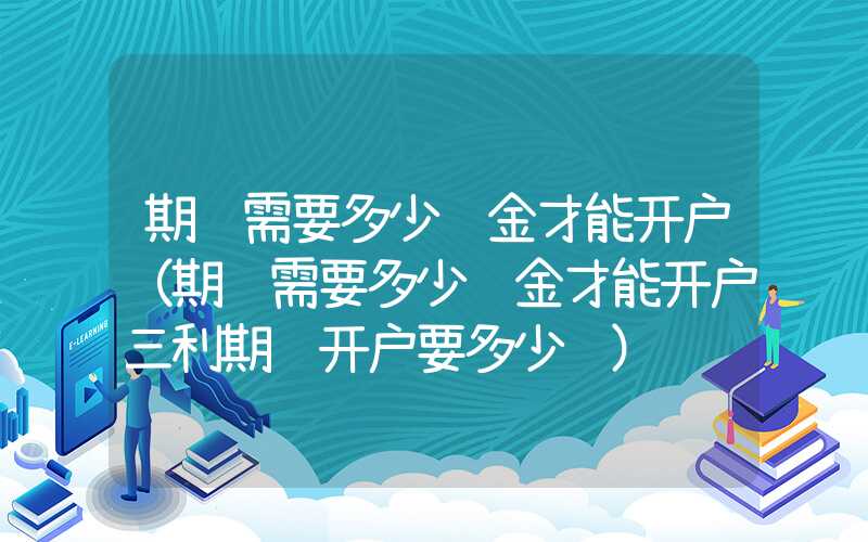 期货需要多少资金才能开户（期货需要多少资金才能开户三利期货开户要多少钱）