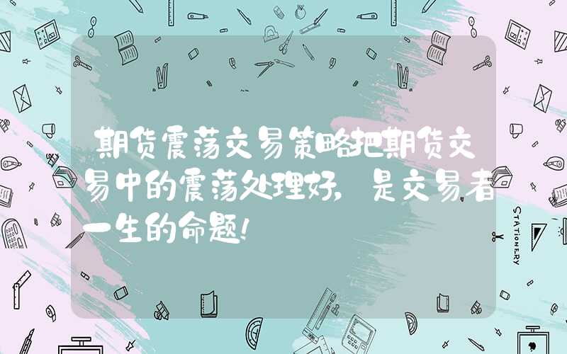 期货震荡交易策略把期货交易中的震荡处理好，是交易者一生的命题！