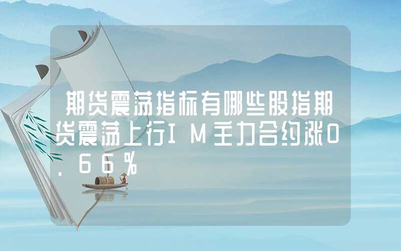 期货震荡指标有哪些股指期货震荡上行IM主力合约涨0.66%