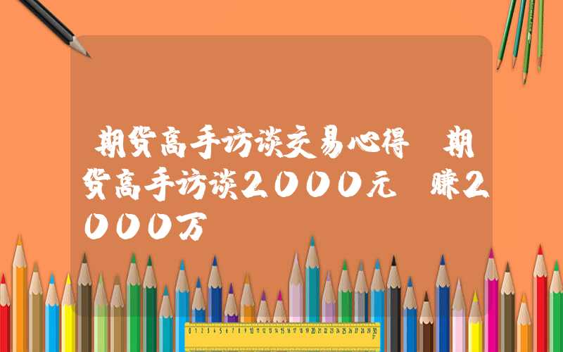 期货高手访谈交易心得（期货高手访谈2000元 赚2000万）