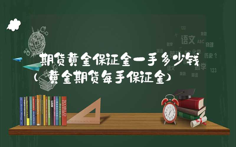 期货黄金保证金一手多少钱（黄金期货每手保证金）