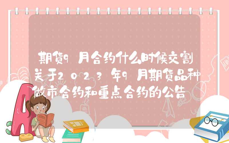 期货9月合约什么时候交割关于2023年9月期货品种做市合约和重点合约的公告