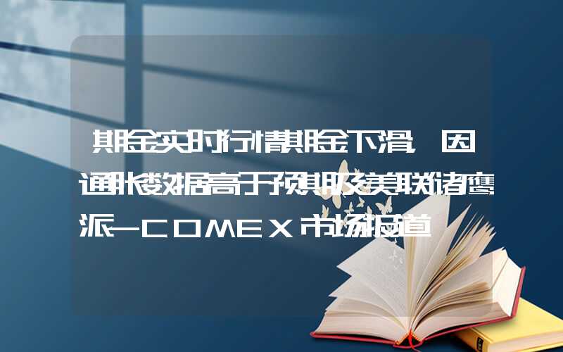 期金实时行情期金下滑，因通胀数据高于预期及美联储鹰派-COMEX市场报道