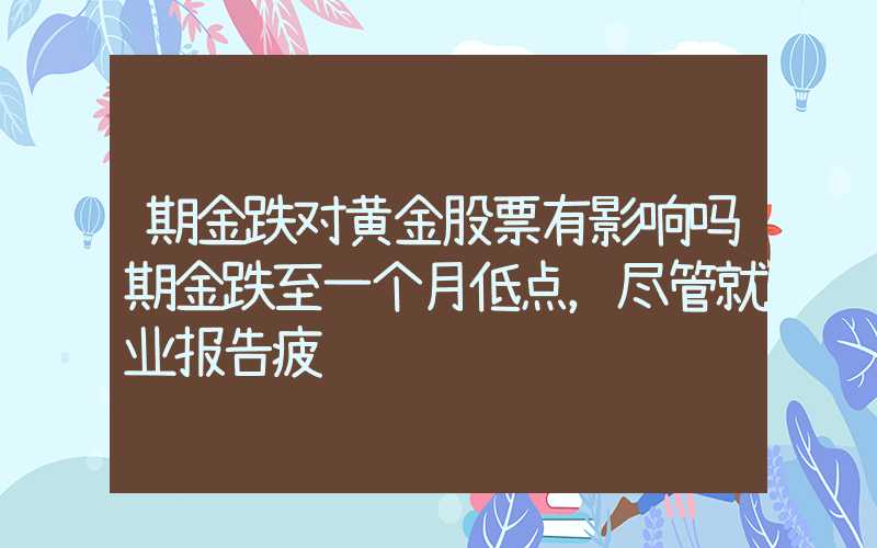 期金跌对黄金股票有影响吗期金跌至一个月低点，尽管就业报告疲软