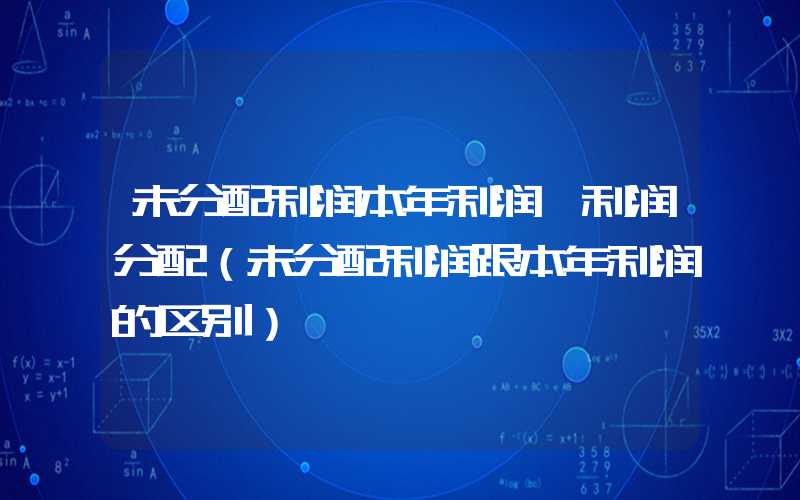 未分配利润本年利润+利润分配（未分配利润跟本年利润的区别）
