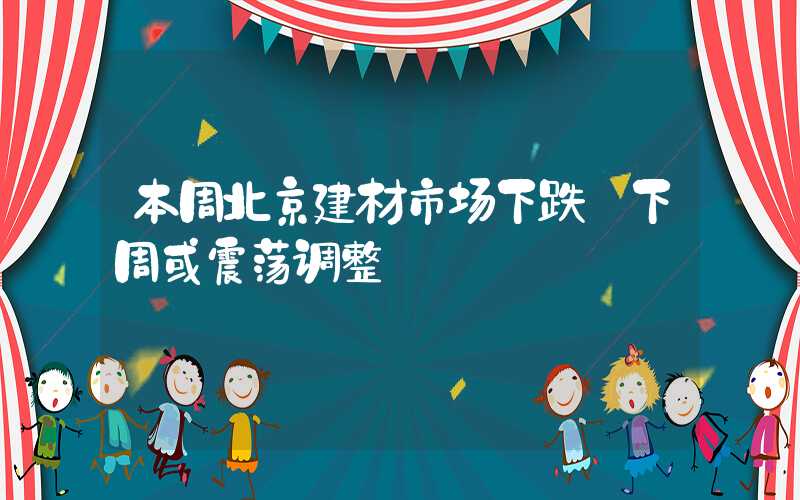 本周北京建材市场下跌 下周或震荡调整