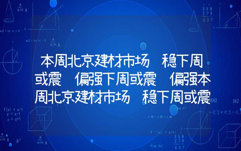 本周北京建材市场维稳下周或震荡偏强下周或震荡偏强本周北京建材市场维稳下周或震荡偏强