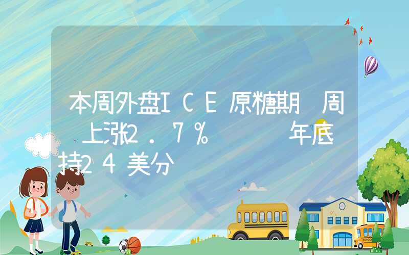 本周外盘ICE原糖期货周线上涨2.7% 预计年底维持24美分