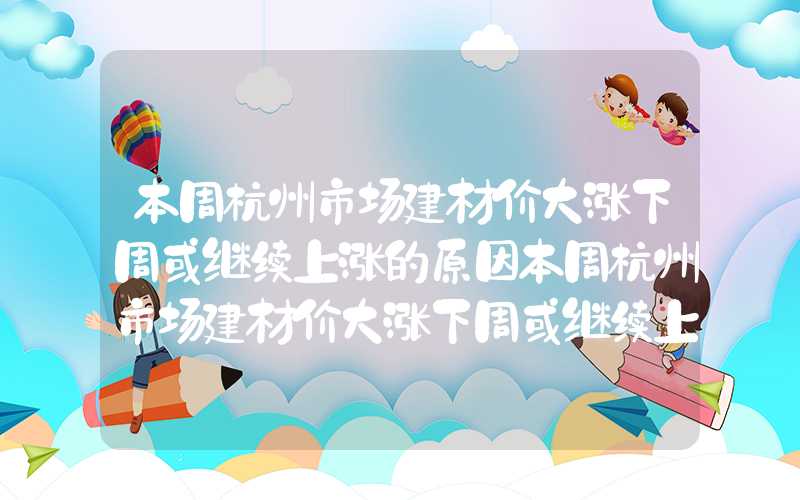 本周杭州市场建材价大涨下周或继续上涨的原因本周杭州市场建材价大涨下周或继续上涨