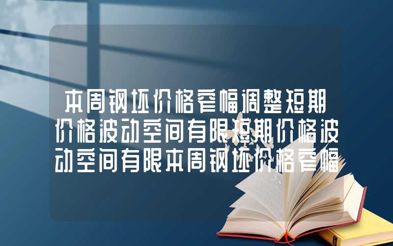 本周钢坯价格窄幅调整短期价格波动空间有限短期价格波动空间有限本周钢坯价格窄幅调整短期价格波动空间有限