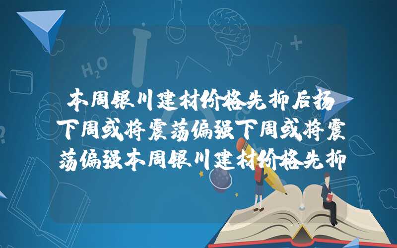 本周银川建材价格先抑后扬下周或将震荡偏强下周或将震荡偏强本周银川建材价格先抑后扬下周或将震荡偏强