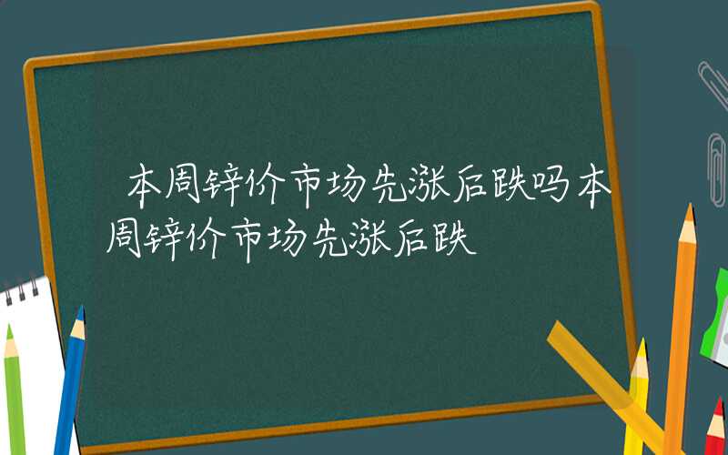 本周锌价市场先涨后跌吗本周锌价市场先涨后跌