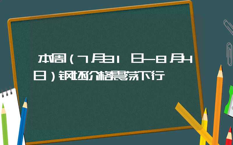 本周（7月31日-8月4日）钢坯价格震荡下行