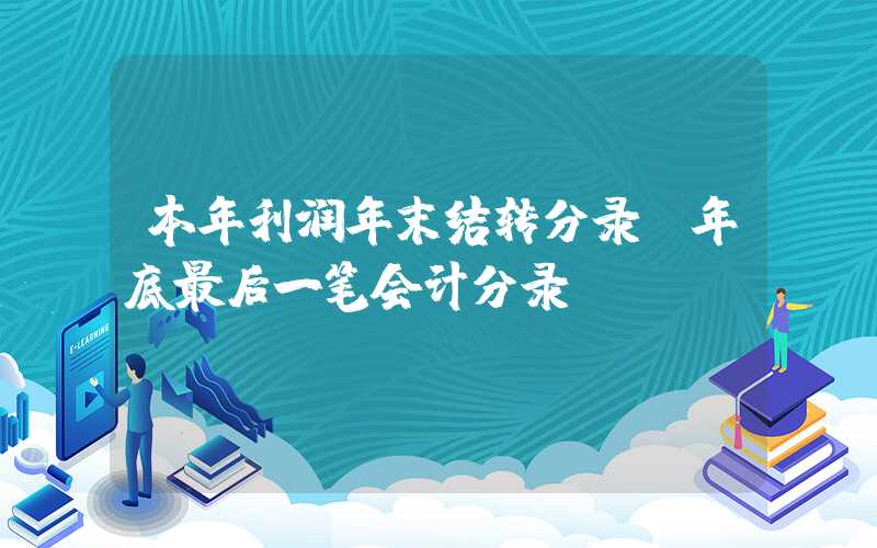 本年利润年末结转分录（年底最后一笔会计分录）