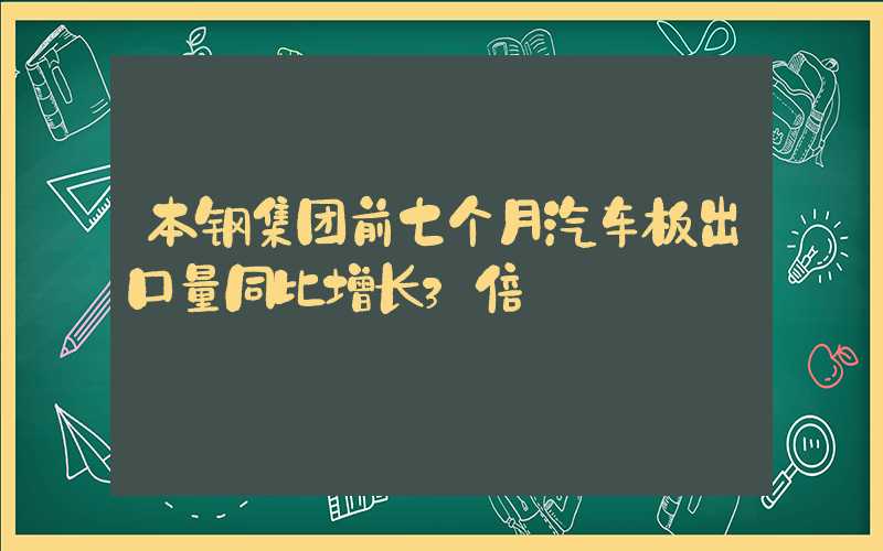 本钢集团前七个月汽车板出口量同比增长3倍