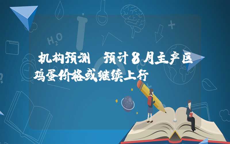 机构预测：预计8月主产区鸡蛋价格或继续上行