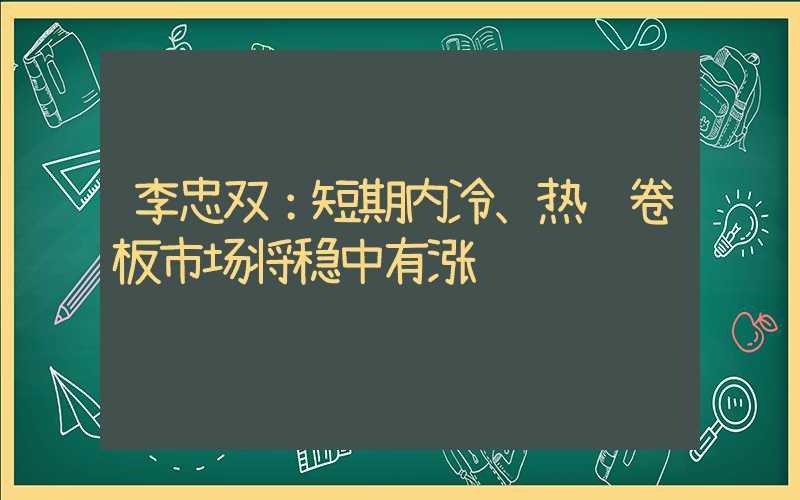 李忠双：短期内冷、热轧卷板市场将稳中有涨