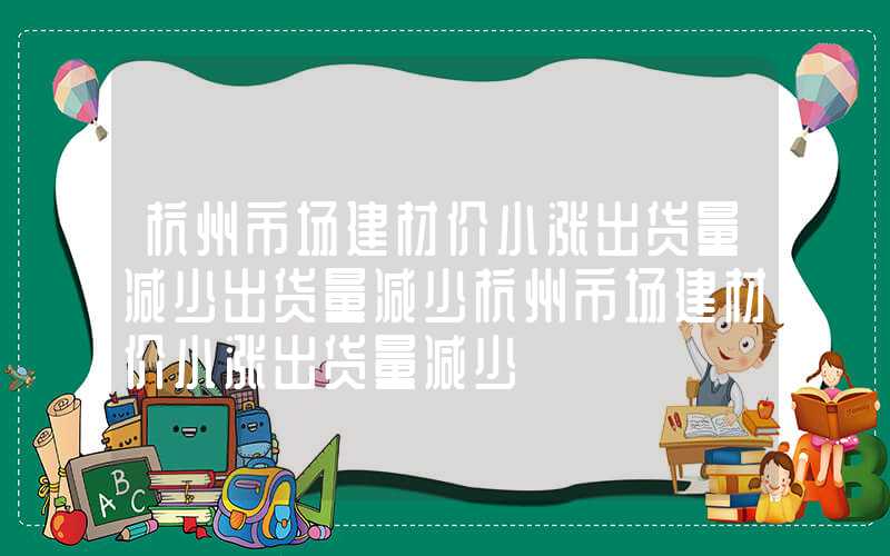 杭州市场建材价小涨出货量减少出货量减少杭州市场建材价小涨出货量减少