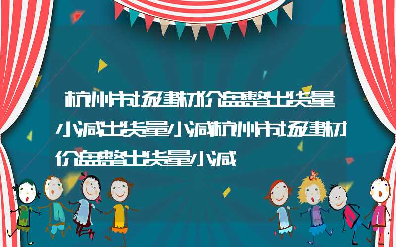 杭州市场建材价盘整出货量小减出货量小减杭州市场建材价盘整出货量小减