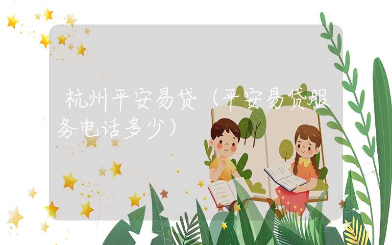 杭州平安易贷（平安易贷服务电话多少）