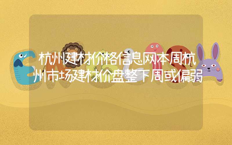 杭州建材价格信息网本周杭州市场建材价盘整下周或偏弱