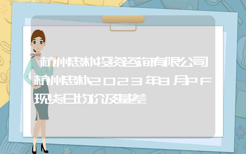 杭州忠朴投资咨询有限公司杭州忠朴2023年8月PF现货日均价及基差