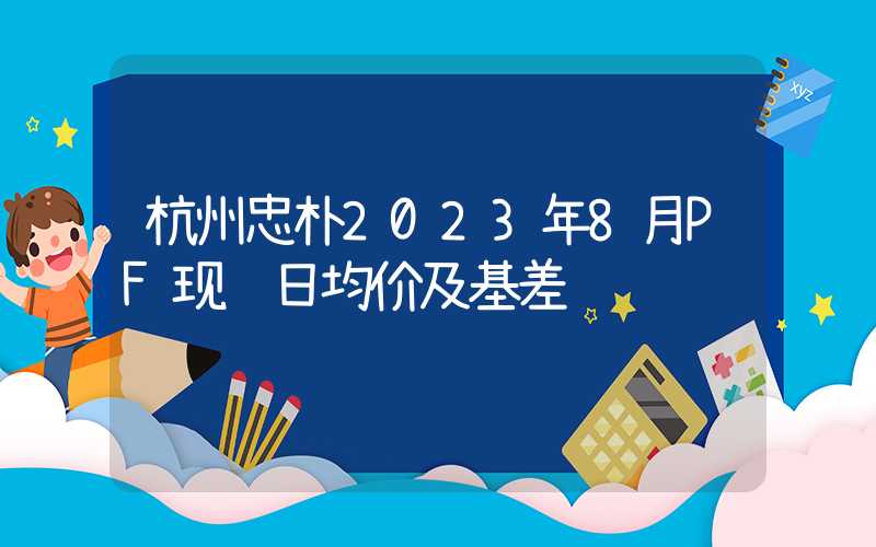 杭州忠朴2023年8月PF现货日均价及基差