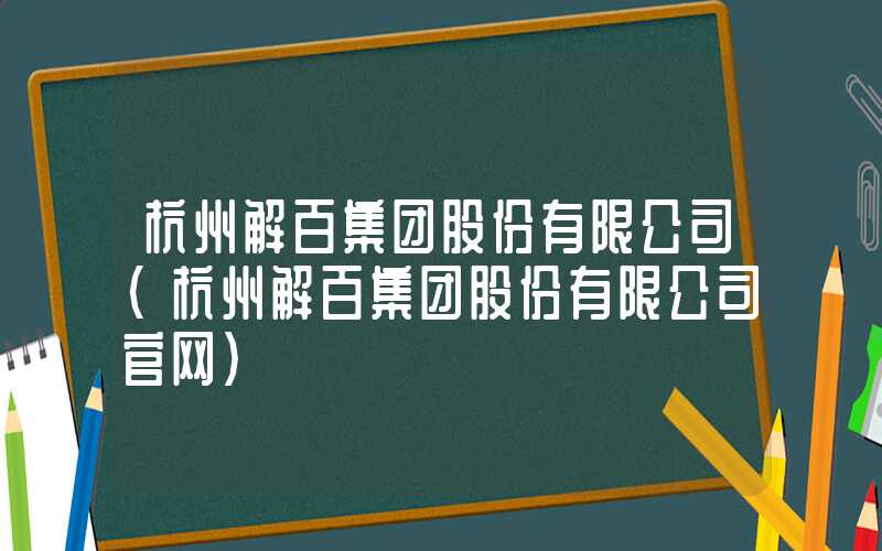 杭州解百集团股份有限公司（杭州解百集团股份有限公司官网）