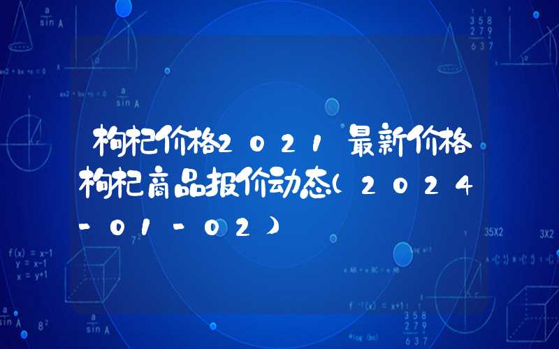 枸杞价格2021最新价格枸杞商品报价动态（2024-01-02）