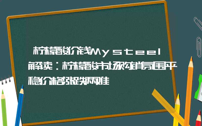 柠檬酸价钱Mysteel解读：柠檬酸市场购销氛围平稳价格涨跌两难