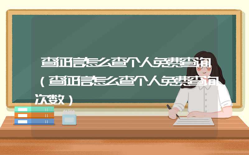 查征信怎么查个人免费查询（查征信怎么查个人免费查询次数）