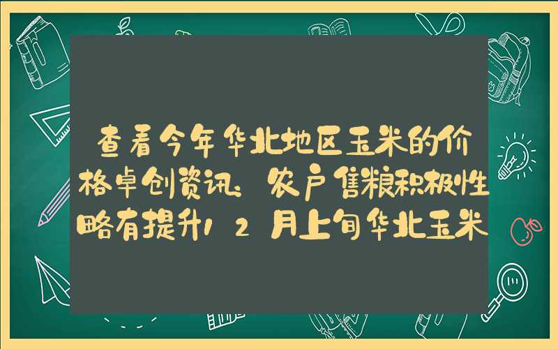 查看今年华北地区玉米的价格卓创资讯：农户售粮积极性略有提升12月上旬华北玉米价格仍显弱势