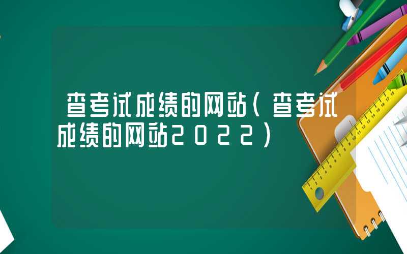 查考试成绩的网站（查考试成绩的网站2022）