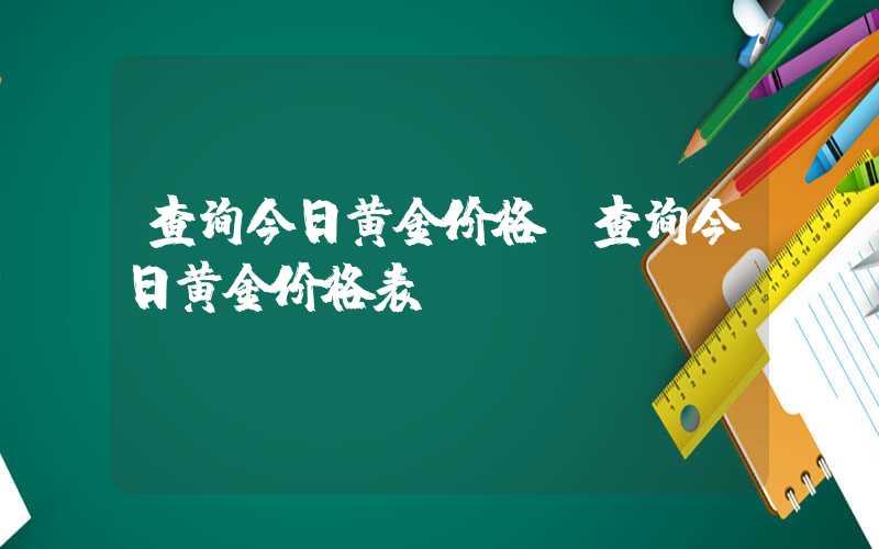 查询今日黄金价格（查询今日黄金价格表）