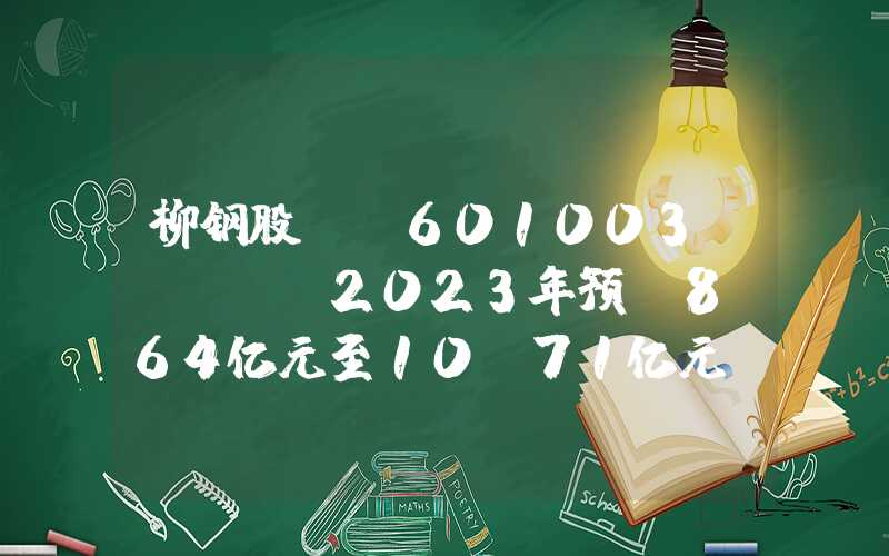 柳钢股份(601003.SH)：2023年预亏8.64亿元至10.71亿元